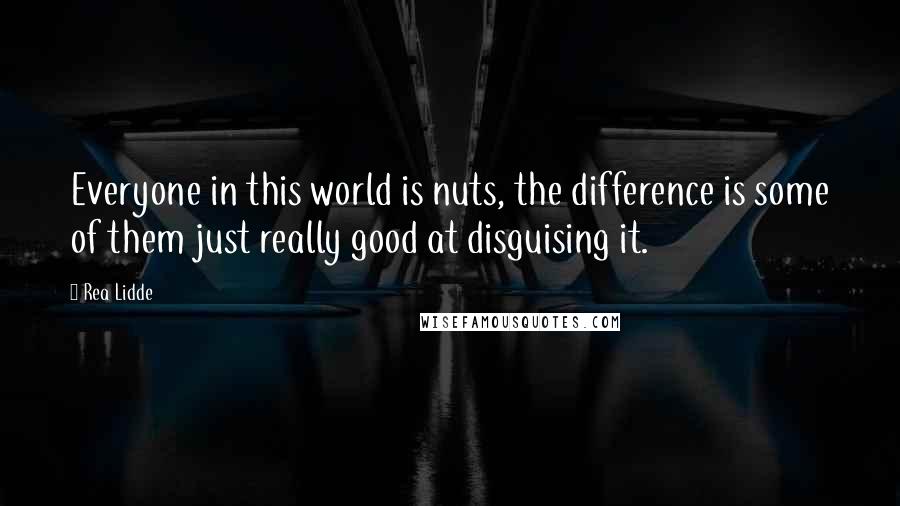 Rea Lidde Quotes: Everyone in this world is nuts, the difference is some of them just really good at disguising it.