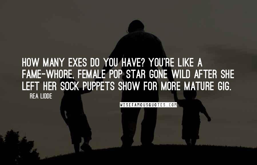 Rea Lidde Quotes: How many exes do you have? You're like a fame-whore, female pop star gone wild after she left her sock puppets show for more mature gig.