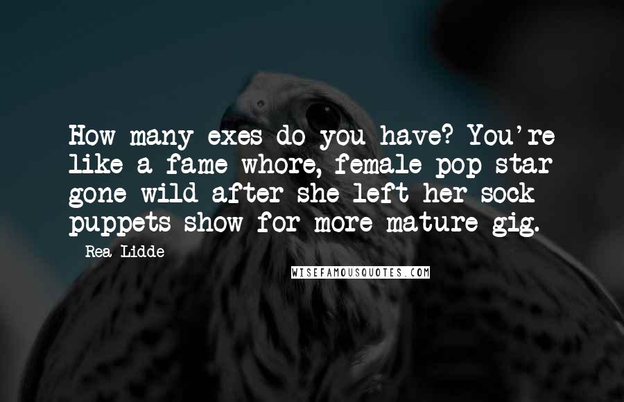 Rea Lidde Quotes: How many exes do you have? You're like a fame-whore, female pop star gone wild after she left her sock puppets show for more mature gig.