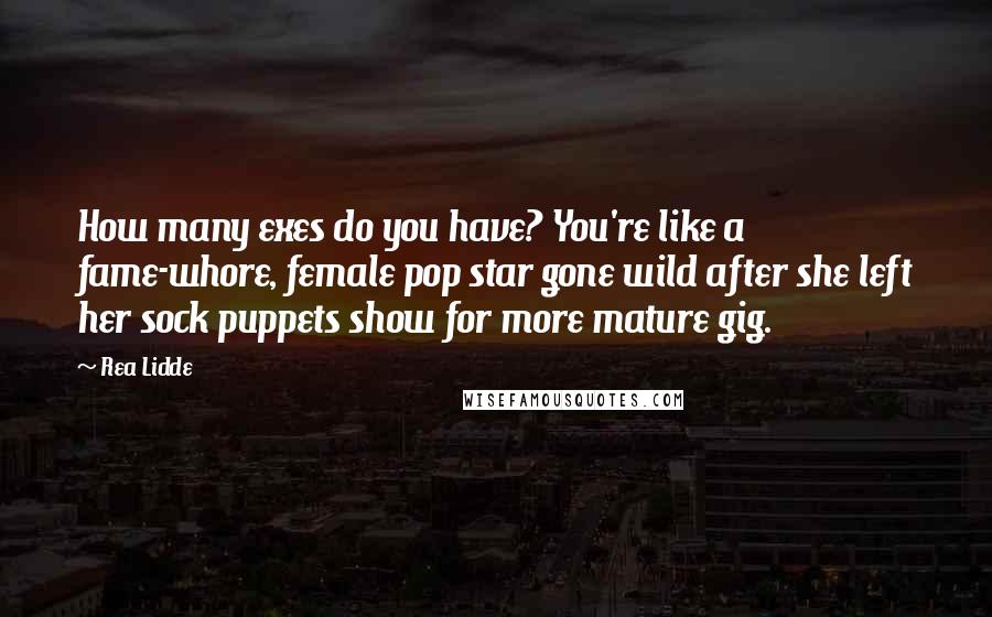 Rea Lidde Quotes: How many exes do you have? You're like a fame-whore, female pop star gone wild after she left her sock puppets show for more mature gig.