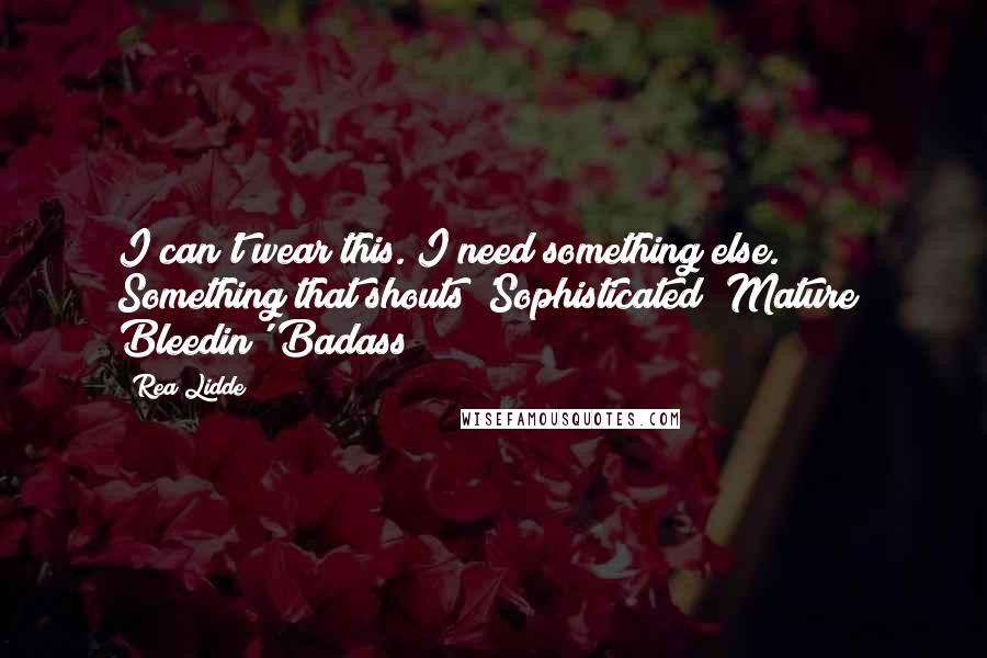 Rea Lidde Quotes: I can't wear this. I need something else. Something that shouts 'Sophisticated! Mature! Bleedin' Badass!