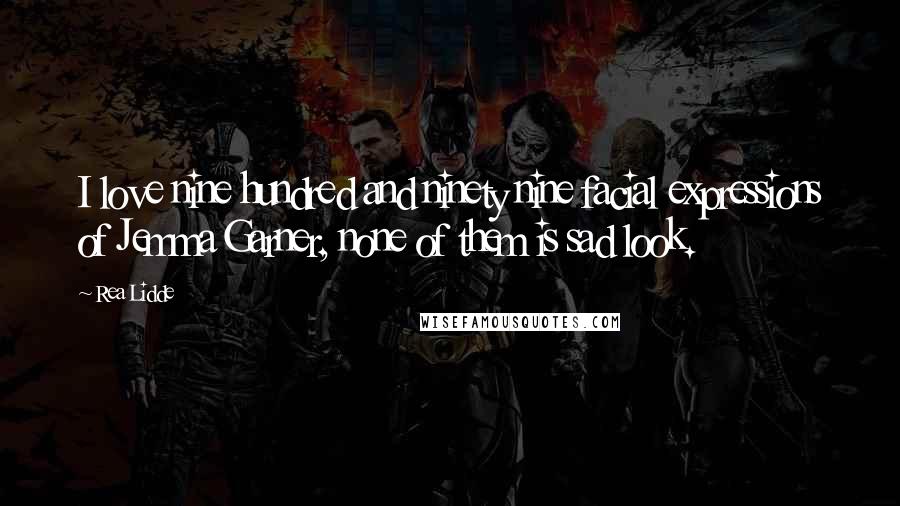 Rea Lidde Quotes: I love nine hundred and ninety nine facial expressions of Jemma Garner, none of them is sad look.