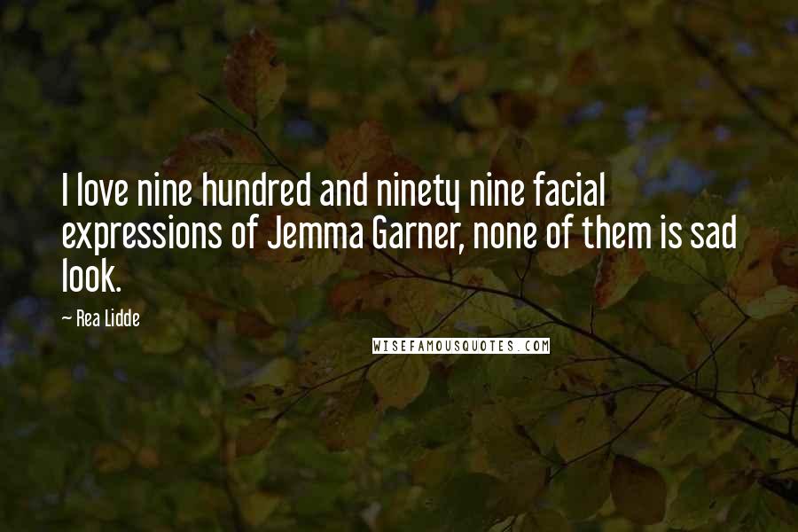 Rea Lidde Quotes: I love nine hundred and ninety nine facial expressions of Jemma Garner, none of them is sad look.