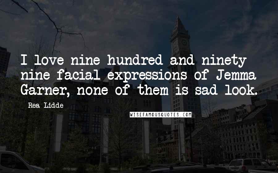 Rea Lidde Quotes: I love nine hundred and ninety nine facial expressions of Jemma Garner, none of them is sad look.