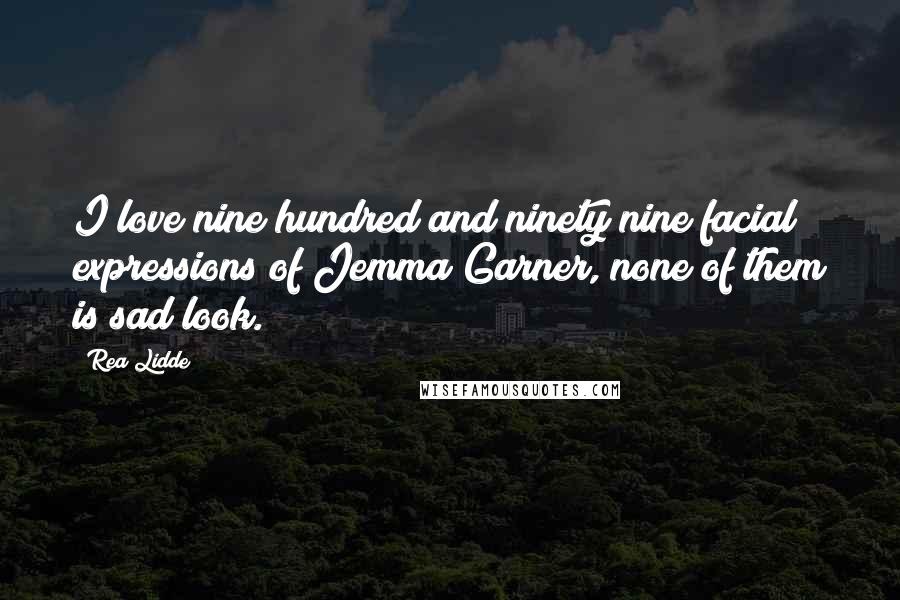 Rea Lidde Quotes: I love nine hundred and ninety nine facial expressions of Jemma Garner, none of them is sad look.