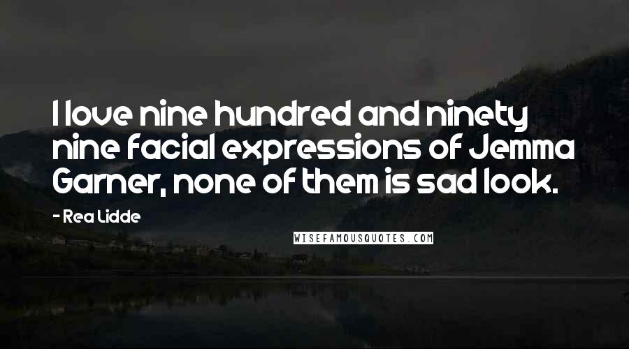 Rea Lidde Quotes: I love nine hundred and ninety nine facial expressions of Jemma Garner, none of them is sad look.