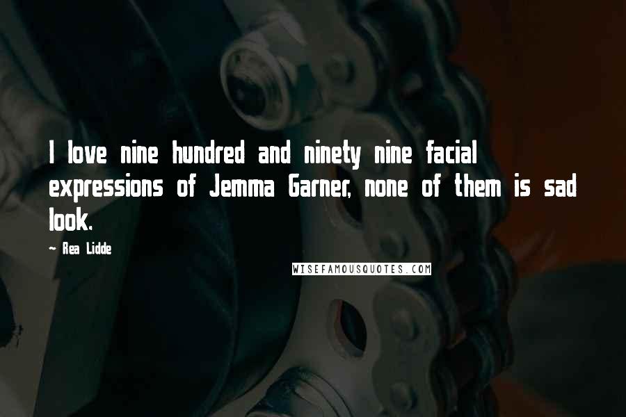 Rea Lidde Quotes: I love nine hundred and ninety nine facial expressions of Jemma Garner, none of them is sad look.