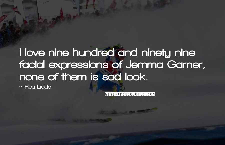 Rea Lidde Quotes: I love nine hundred and ninety nine facial expressions of Jemma Garner, none of them is sad look.