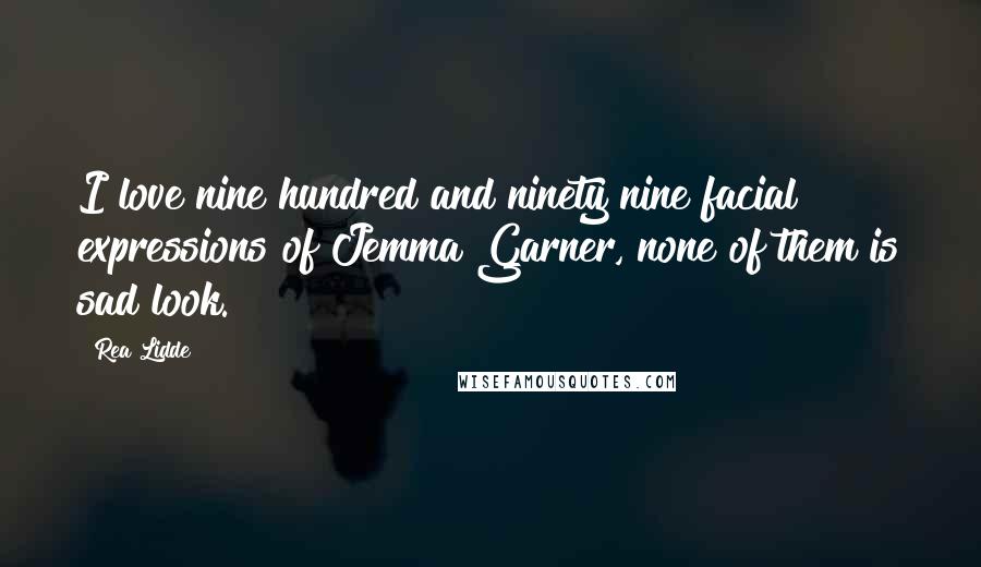 Rea Lidde Quotes: I love nine hundred and ninety nine facial expressions of Jemma Garner, none of them is sad look.