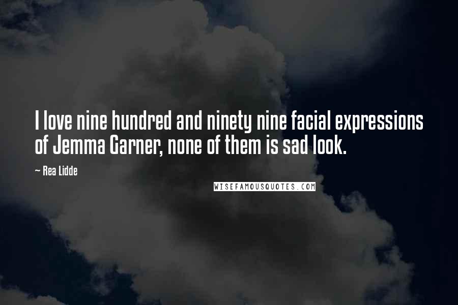 Rea Lidde Quotes: I love nine hundred and ninety nine facial expressions of Jemma Garner, none of them is sad look.