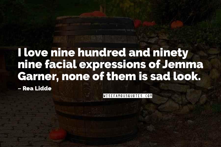 Rea Lidde Quotes: I love nine hundred and ninety nine facial expressions of Jemma Garner, none of them is sad look.