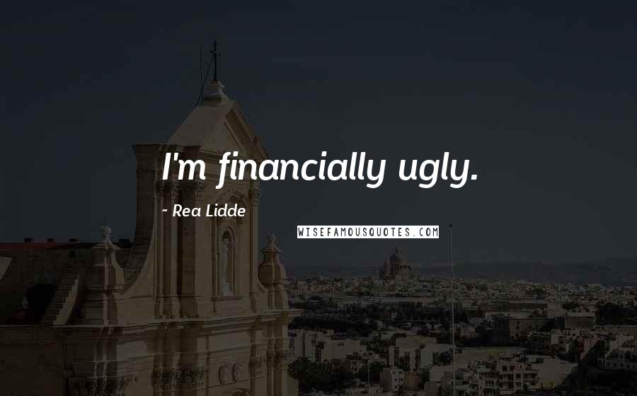 Rea Lidde Quotes: I'm financially ugly.