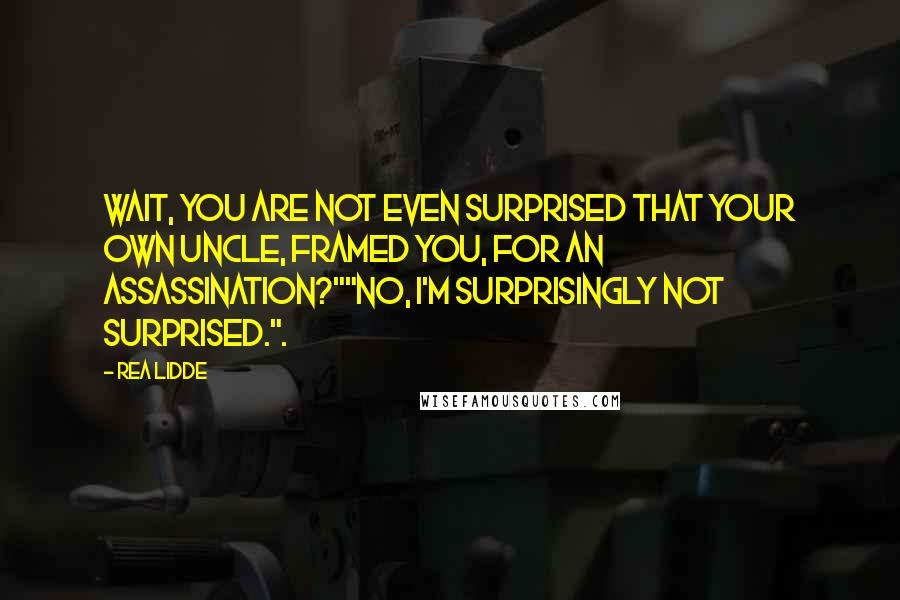 Rea Lidde Quotes: Wait, you are not even surprised that your own uncle, framed you, for an assassination?""No, I'm surprisingly not surprised.".