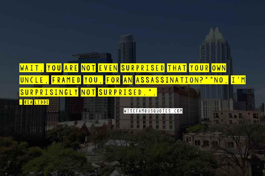 Rea Lidde Quotes: Wait, you are not even surprised that your own uncle, framed you, for an assassination?""No, I'm surprisingly not surprised.".