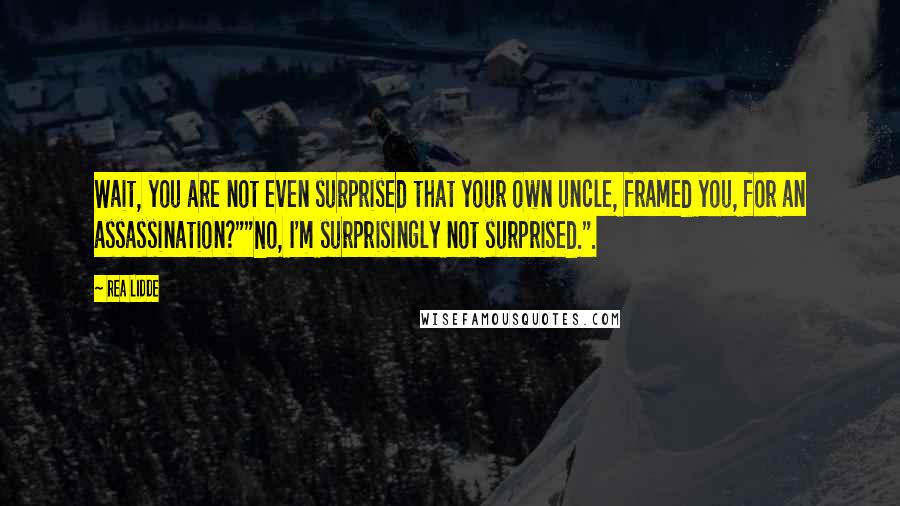 Rea Lidde Quotes: Wait, you are not even surprised that your own uncle, framed you, for an assassination?""No, I'm surprisingly not surprised.".