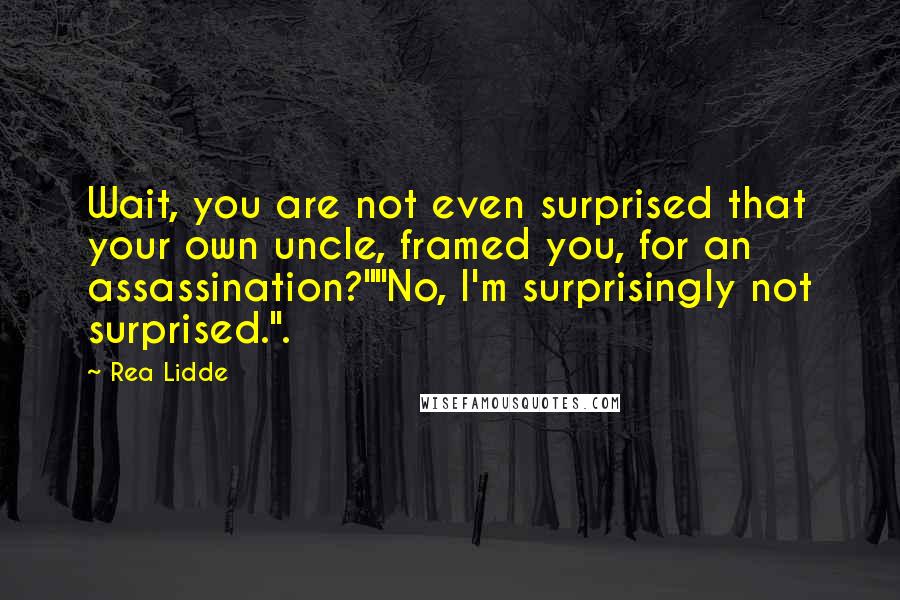 Rea Lidde Quotes: Wait, you are not even surprised that your own uncle, framed you, for an assassination?""No, I'm surprisingly not surprised.".