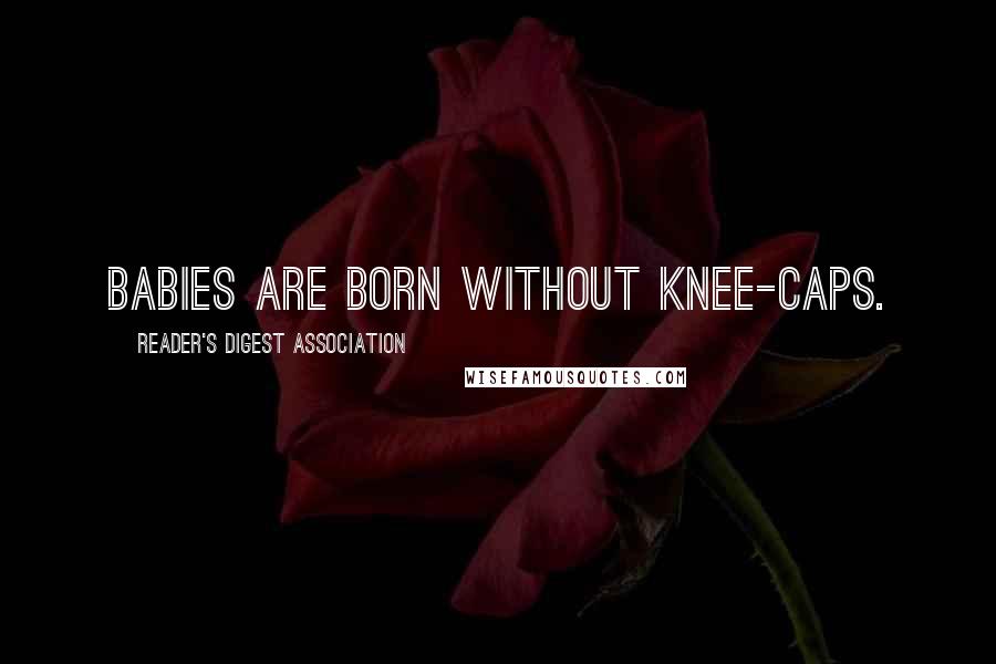 Reader's Digest Association Quotes: Babies are born without knee-caps.