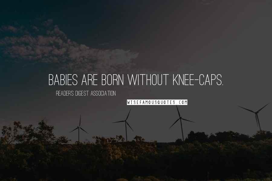 Reader's Digest Association Quotes: Babies are born without knee-caps.