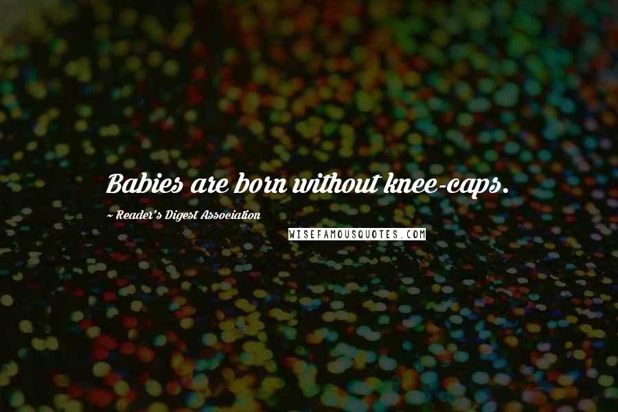 Reader's Digest Association Quotes: Babies are born without knee-caps.