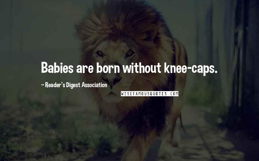 Reader's Digest Association Quotes: Babies are born without knee-caps.