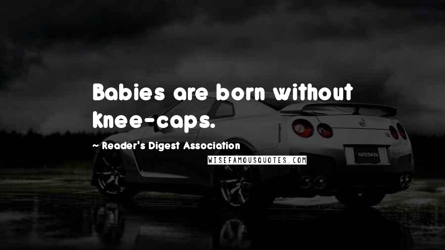 Reader's Digest Association Quotes: Babies are born without knee-caps.