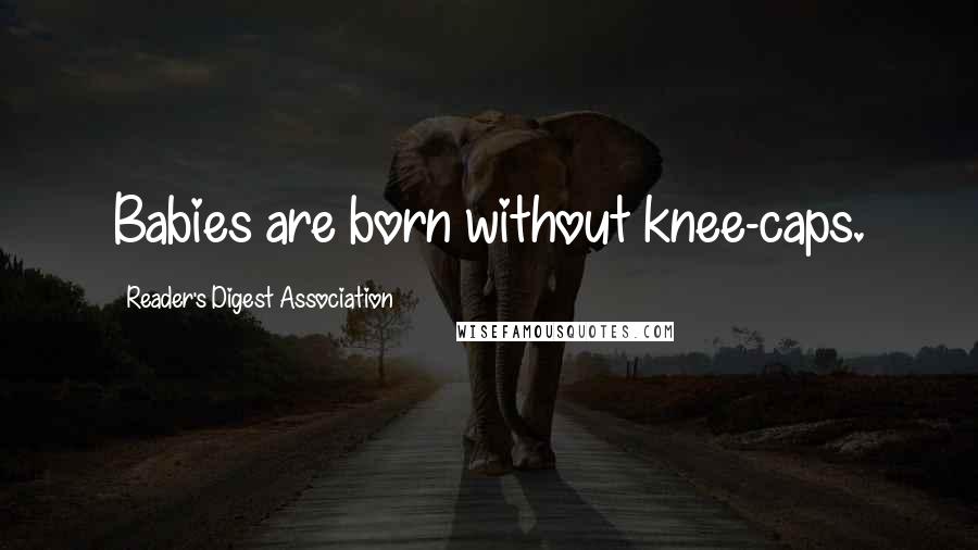 Reader's Digest Association Quotes: Babies are born without knee-caps.