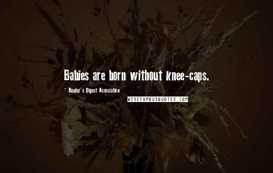 Reader's Digest Association Quotes: Babies are born without knee-caps.