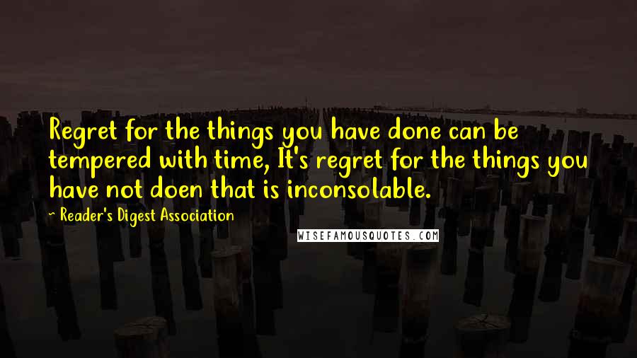 Reader's Digest Association Quotes: Regret for the things you have done can be tempered with time, It's regret for the things you have not doen that is inconsolable.