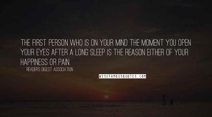 Reader's Digest Association Quotes: The first person who is on your mind the moment you open your eyes after a long sleep is the reason either of your happiness or pain.