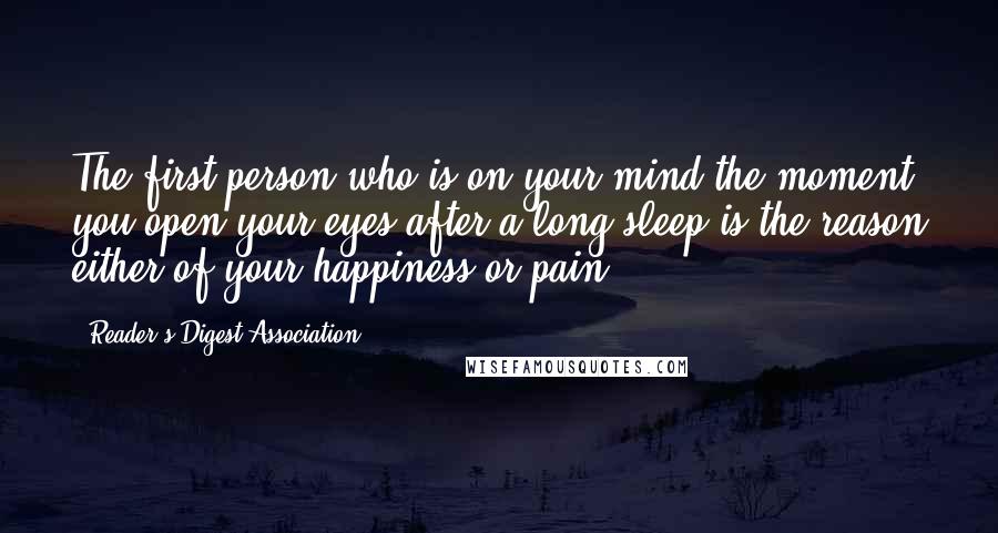 Reader's Digest Association Quotes: The first person who is on your mind the moment you open your eyes after a long sleep is the reason either of your happiness or pain.