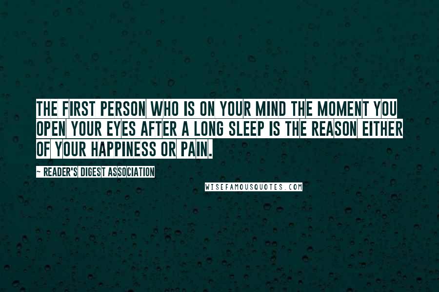 Reader's Digest Association Quotes: The first person who is on your mind the moment you open your eyes after a long sleep is the reason either of your happiness or pain.