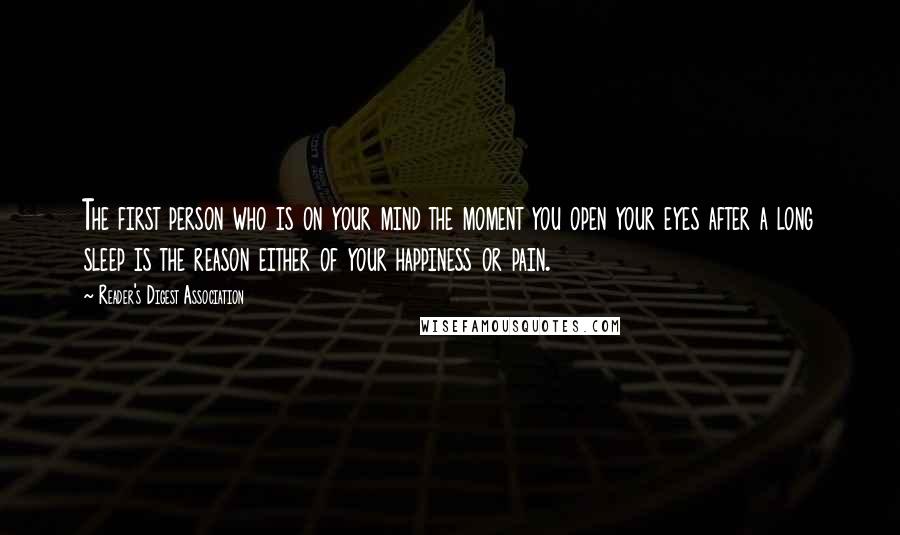 Reader's Digest Association Quotes: The first person who is on your mind the moment you open your eyes after a long sleep is the reason either of your happiness or pain.