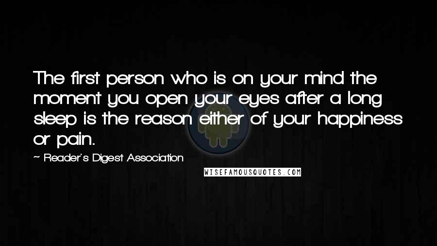 Reader's Digest Association Quotes: The first person who is on your mind the moment you open your eyes after a long sleep is the reason either of your happiness or pain.