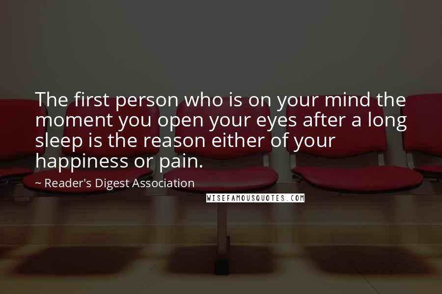 Reader's Digest Association Quotes: The first person who is on your mind the moment you open your eyes after a long sleep is the reason either of your happiness or pain.