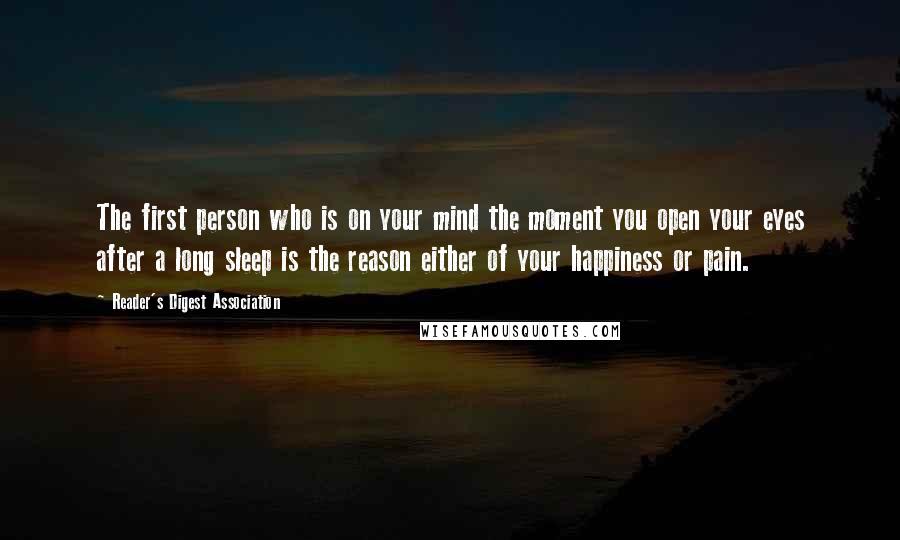 Reader's Digest Association Quotes: The first person who is on your mind the moment you open your eyes after a long sleep is the reason either of your happiness or pain.