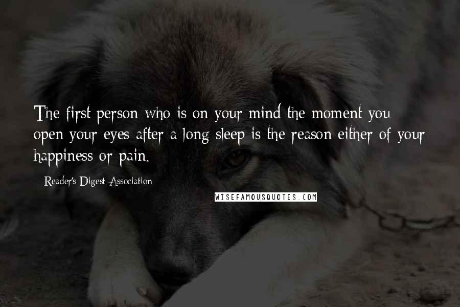 Reader's Digest Association Quotes: The first person who is on your mind the moment you open your eyes after a long sleep is the reason either of your happiness or pain.