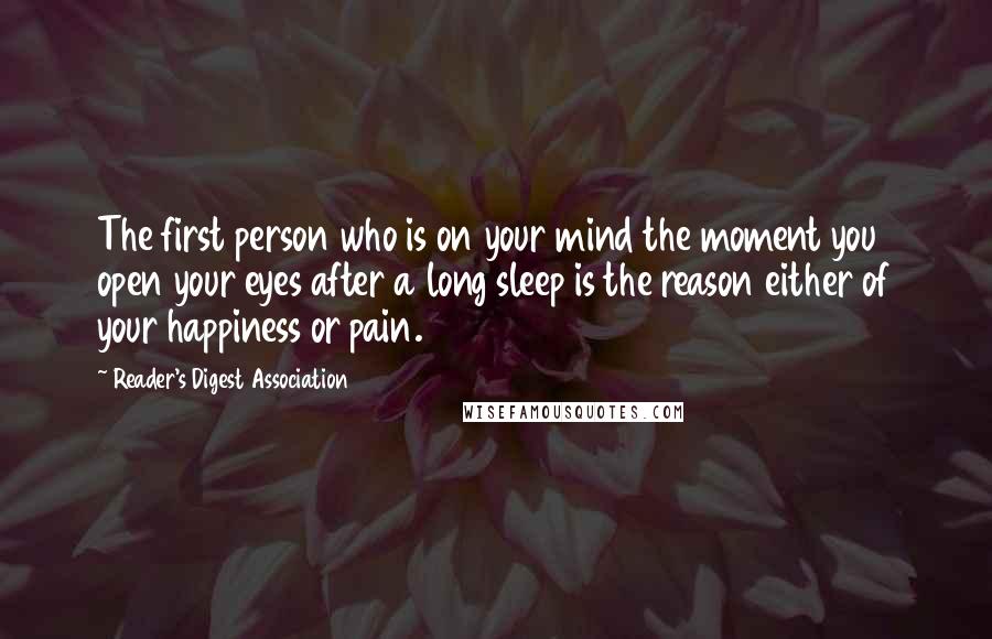 Reader's Digest Association Quotes: The first person who is on your mind the moment you open your eyes after a long sleep is the reason either of your happiness or pain.