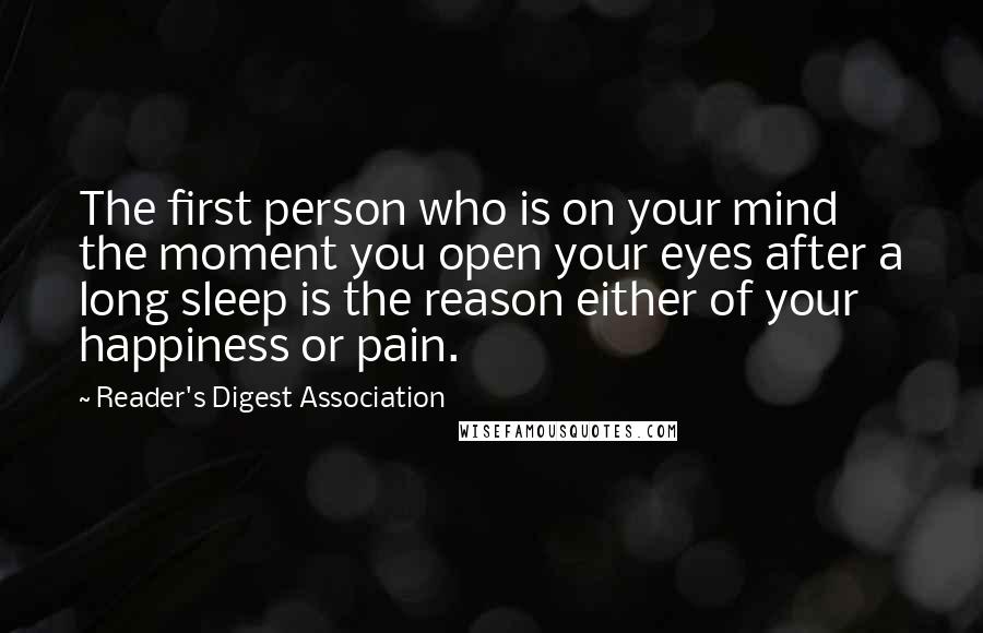 Reader's Digest Association Quotes: The first person who is on your mind the moment you open your eyes after a long sleep is the reason either of your happiness or pain.