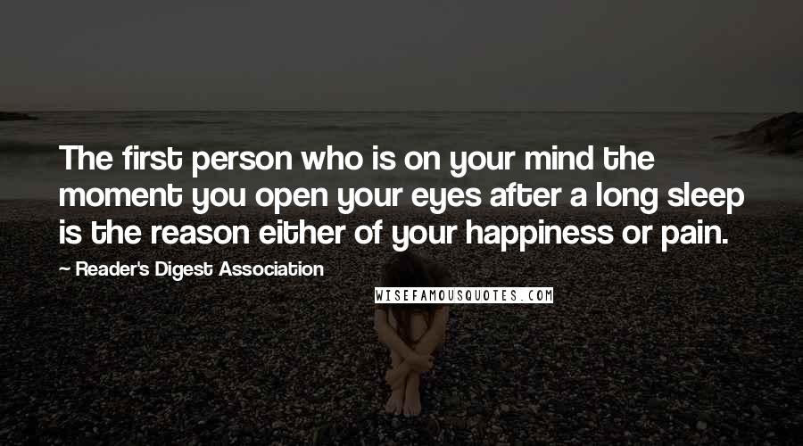 Reader's Digest Association Quotes: The first person who is on your mind the moment you open your eyes after a long sleep is the reason either of your happiness or pain.