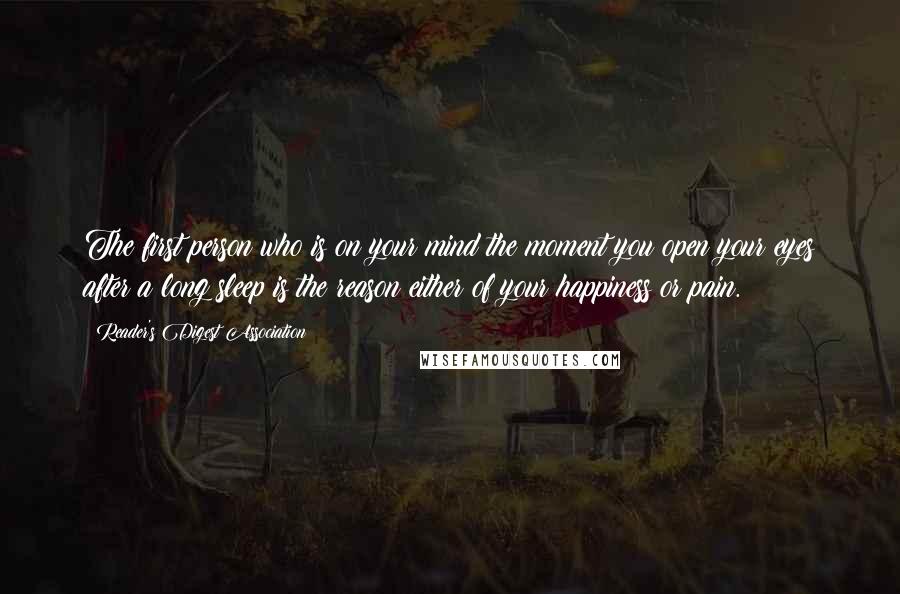 Reader's Digest Association Quotes: The first person who is on your mind the moment you open your eyes after a long sleep is the reason either of your happiness or pain.