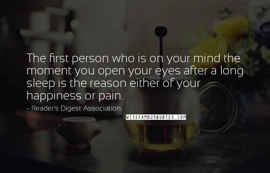 Reader's Digest Association Quotes: The first person who is on your mind the moment you open your eyes after a long sleep is the reason either of your happiness or pain.