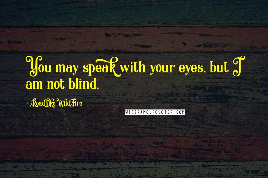 ReadLikeWildFire Quotes: You may speak with your eyes, but I am not blind.
