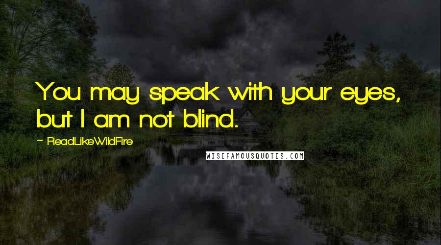 ReadLikeWildFire Quotes: You may speak with your eyes, but I am not blind.