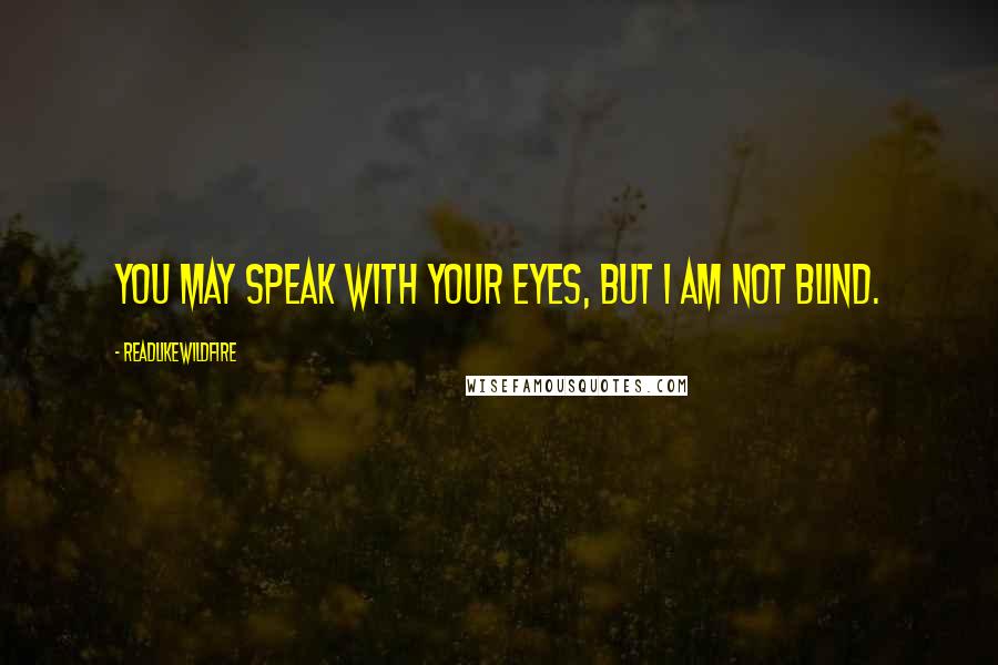 ReadLikeWildFire Quotes: You may speak with your eyes, but I am not blind.
