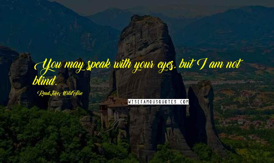 ReadLikeWildFire Quotes: You may speak with your eyes, but I am not blind.