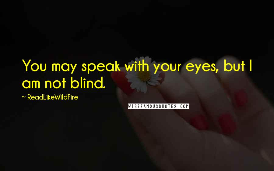 ReadLikeWildFire Quotes: You may speak with your eyes, but I am not blind.