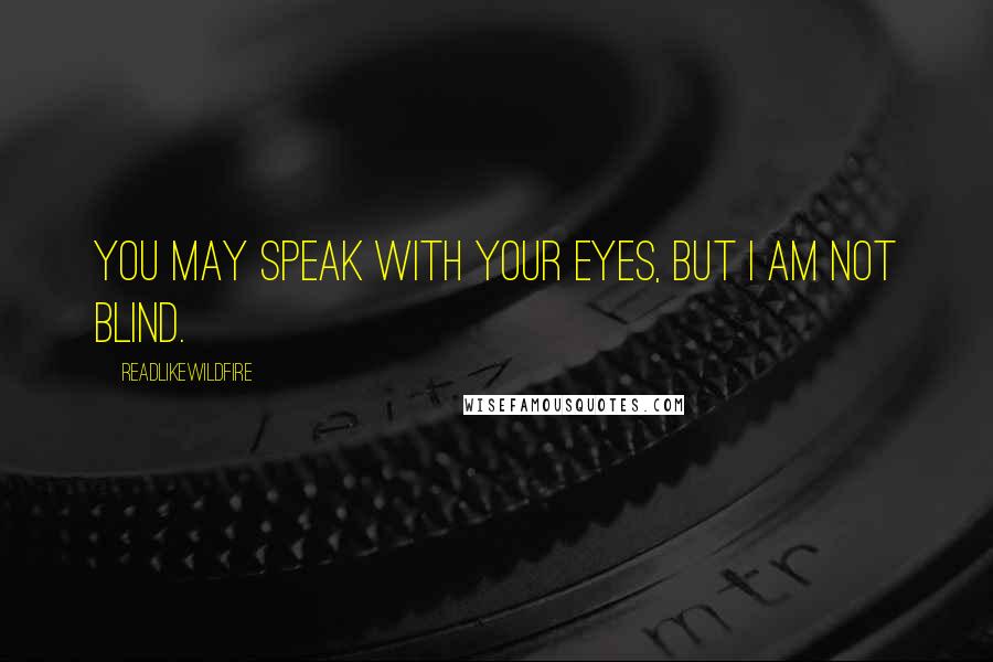 ReadLikeWildFire Quotes: You may speak with your eyes, but I am not blind.