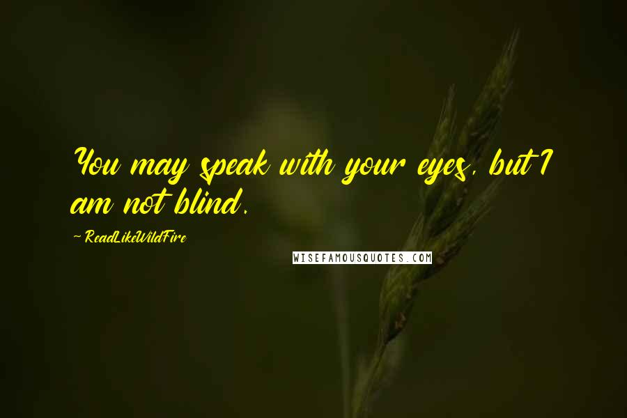 ReadLikeWildFire Quotes: You may speak with your eyes, but I am not blind.