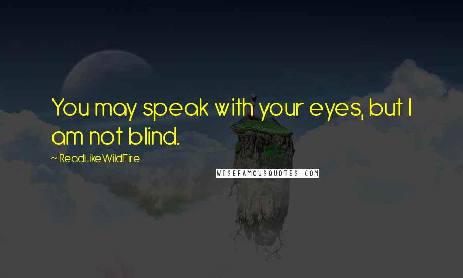ReadLikeWildFire Quotes: You may speak with your eyes, but I am not blind.