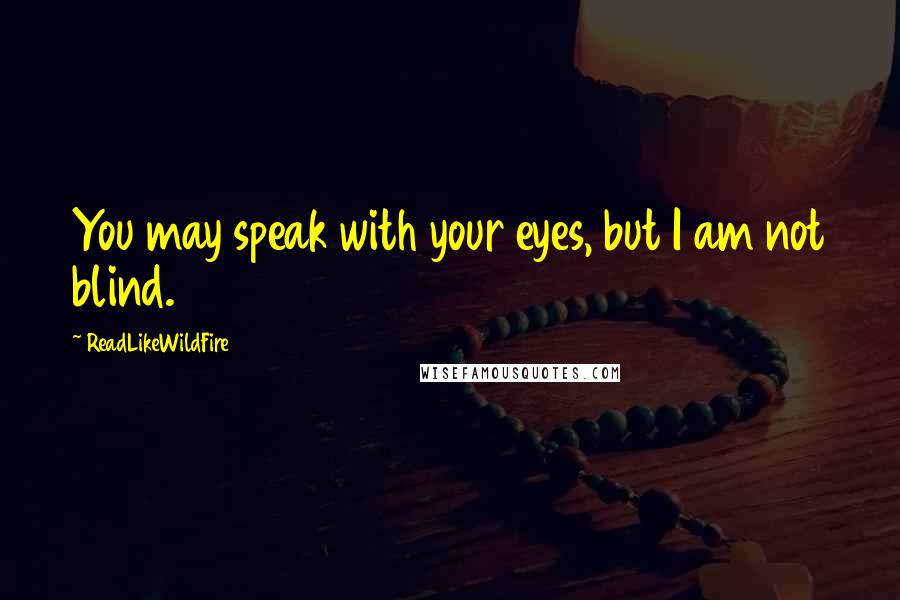 ReadLikeWildFire Quotes: You may speak with your eyes, but I am not blind.